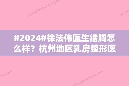 #2024#徐法伟医生缩胸怎么样？杭州地区乳房整形医生测评，搞定巨乳症烦恼！