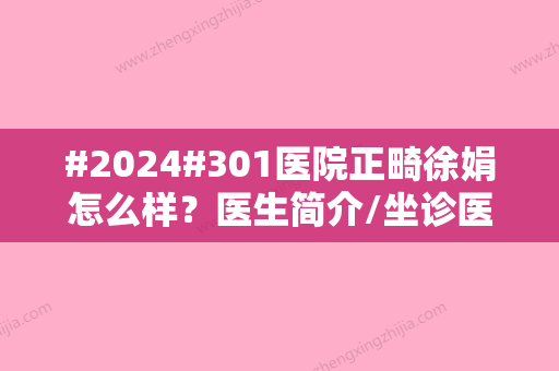 #2024#301医院正畸徐娟怎么样？医生简介/坐诊医院介绍/特色项目科普