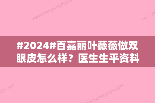 #2024#百嘉丽叶薇薇做双眼皮怎么样？医生生平资料、割双眼皮案例体验~