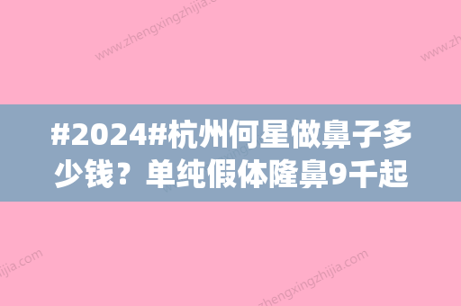 #2024#杭州何星做鼻子多少钱？单纯假体隆鼻9千起	，自体软骨隆鼻2万起|附案例