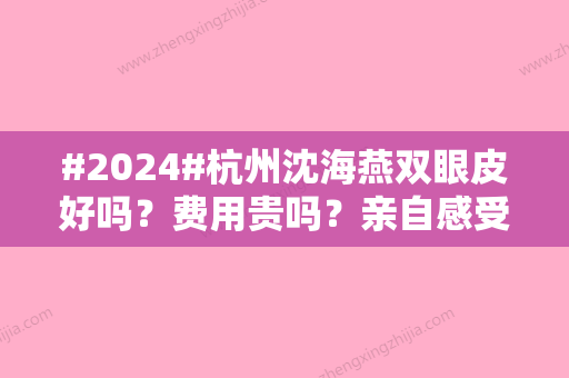 #2024#杭州沈海燕双眼皮好吗？费用贵吗？亲自感受医生实力水准与性价比