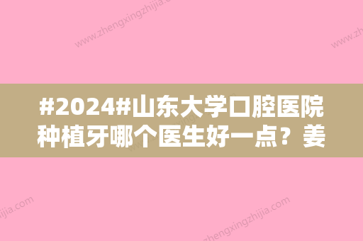 #2024#山东大学口腔医院种植牙哪个医生好一点？姜宝岐、文勇专注牙齿健康！