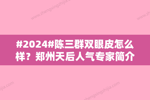 #2024#陈三群双眼皮怎么样？郑州天后人气专家简介公布！附收费价格