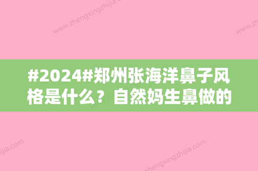 #2024#郑州张海洋鼻子风格是什么？自然妈生鼻做的比较多！附手术价格