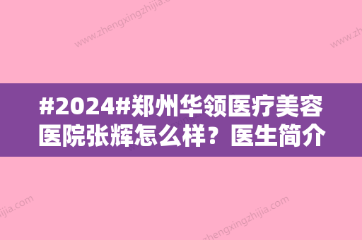 #2024#郑州华领医疗美容医院张辉怎么样？医生简介\技术特色等揭晓