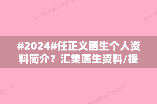 #2024#任正义医生个人资料简介？汇集医生资料/提升案例来了