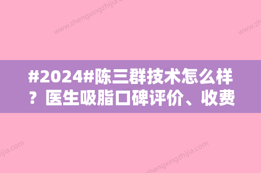 #2024#陈三群技术怎么样？医生吸脂口碑评价、收费价格表一览