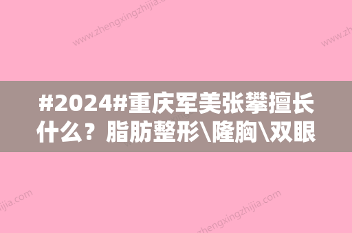 #2024#重庆军美张攀擅长什么？脂肪整形\隆胸\双眼皮等，技术好！