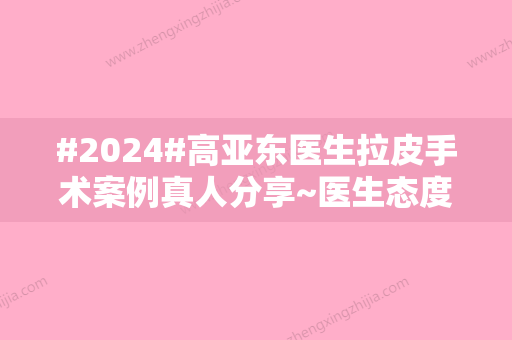 #2024#高亚东医生拉皮手术案例真人分享~医生态度及实力水平获网友点赞！