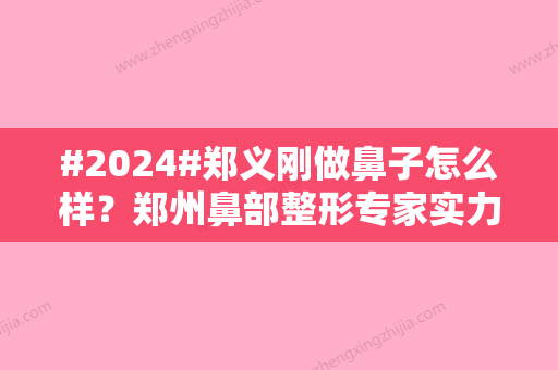 #2024#郑义刚做鼻子怎么样？郑州鼻部整形专家实力测评！附手术价格