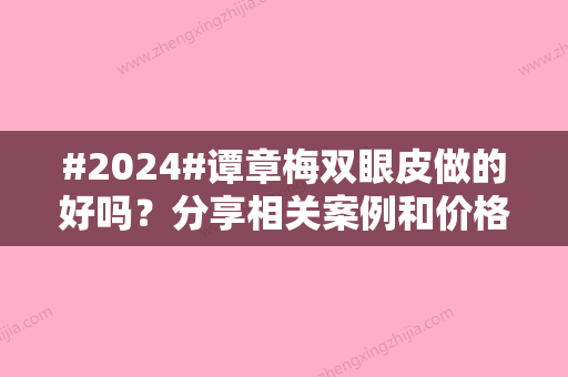 #2024#谭章梅双眼皮做的好吗？分享相关案例和价格参考