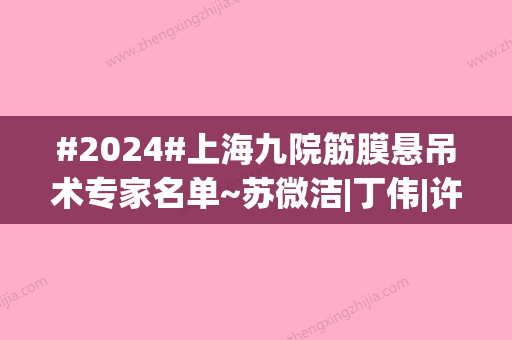 #2024#上海九院筋膜悬吊术专家名单~苏微洁|丁伟|许志成3位，实力擅长对比