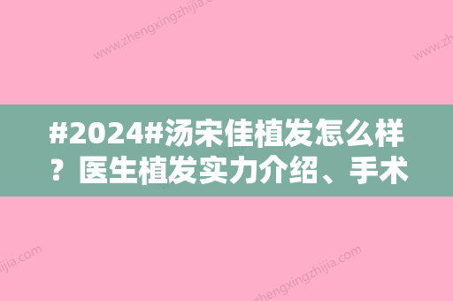 #2024#汤宋佳植发怎么样？医生植发实力介绍、手术价格收费	、术后反馈曝光