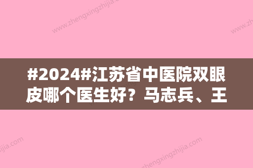 #2024#江苏省中医院双眼皮哪个医生好？马志兵、王金明、陈刚各自优势纷纷好评