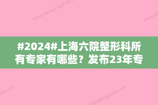 #2024#上海六院整形科所有专家有哪些？发布23年专家排名/特色项目来了