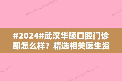 #2024#武汉华硕口腔门诊部怎么样？精选相关医生资料和医院热门项目分享