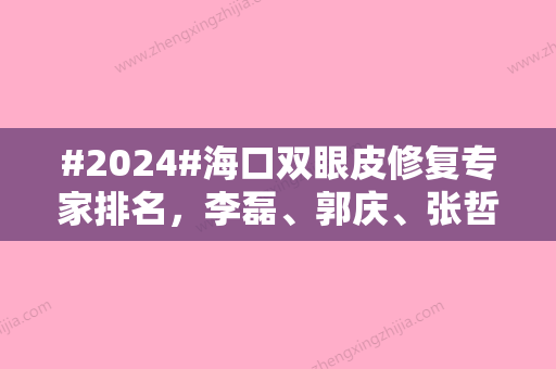 #2024#海口双眼皮修复专家排名	，李磊、郭庆	、张哲等入围2024口碑TOP