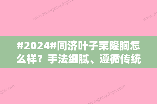 #2024#同济叶子荣隆胸怎么样？手法细腻	、遵循传统！附收费价格