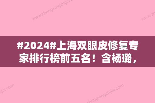 #2024#上海双眼皮修复专家排行榜前五名！含杨璐	，齐金杰，杨红华等本地大咖