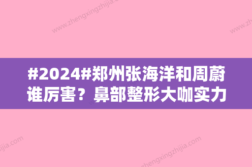 #2024#郑州张海洋和周蔚谁厉害？鼻部整形大咖实力较量！