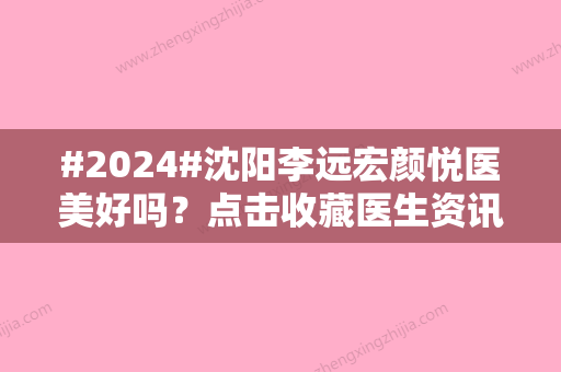 #2024#沈阳李远宏颜悦医美好吗？点击收藏医生资讯和案例分享