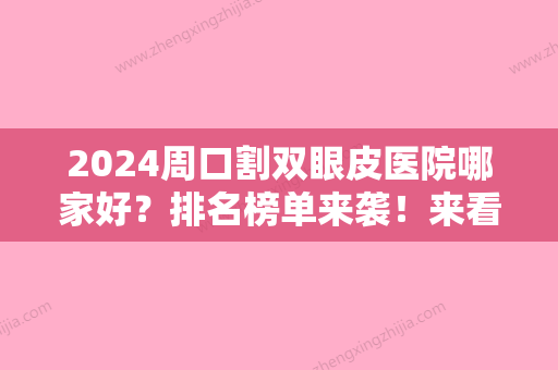 2024周口割双眼皮医院哪家好？排名榜单来袭！来看上榜的医院有哪些吧