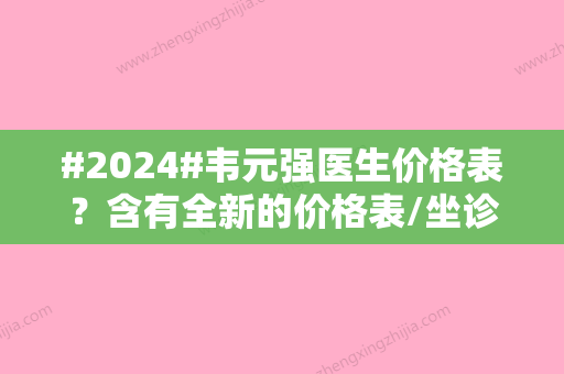 #2024#韦元强医生价格表？含有全新的价格表/坐诊医院介绍