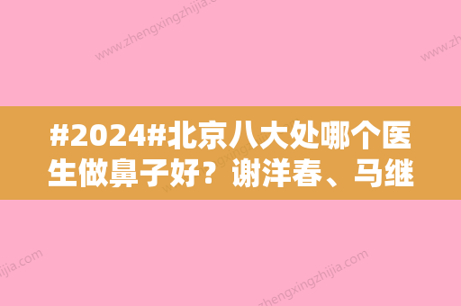 #2024#北京八大处哪个医生做鼻子好？谢洋春、马继光	、王淑杰等技术拿捏到位