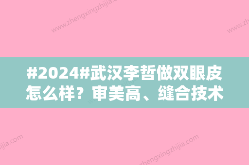 #2024#武汉李哲做双眼皮怎么样？审美高、缝合技术精湛！