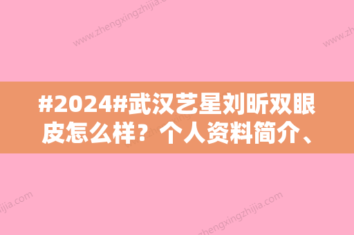 #2024#武汉艺星刘昕双眼皮怎么样？个人资料简介、收费价格一览