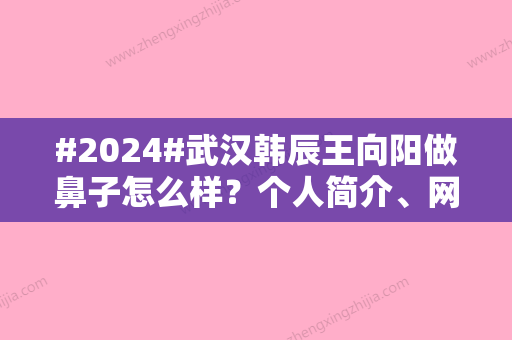 #2024#武汉韩辰王向阳做鼻子怎么样？个人简介、网上评价曝光