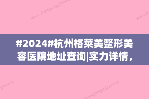 #2024#杭州格莱美整形美容医院地址查询|实力详情，附3位医生实力点评