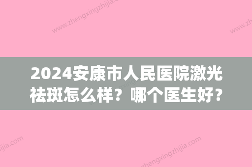 2024安康市人民医院激光祛斑怎么样？哪个医生好？祛斑案例(安康市中医院皮肤科能激光祛斑吗)