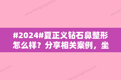 #2024#夏正义钻石鼻整形怎么样？分享相关案例，坐诊医院信息