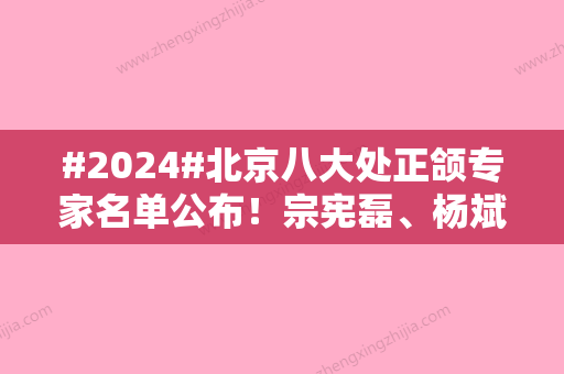 #2024#北京八大处正颌专家名单公布！宗宪磊、杨斌	、黄庆华专业能力强劲