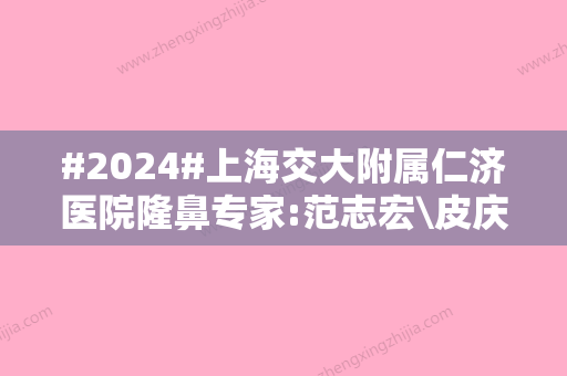 #2024#上海交大附属仁济医院隆鼻专家:范志宏\皮庆猛\彭启立，专业有实力！