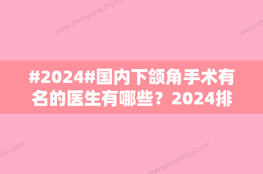 #2024#国内下颌角手术有名的医生有哪些？2024排名重新排序！