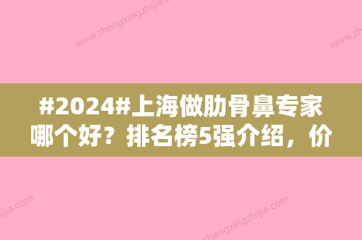 #2024#上海做肋骨鼻专家哪个好？排名榜5强介绍，价格表2024参考！