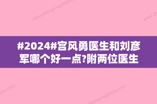 #2024#宫风勇医生和刘彦军哪个好一点?附两位医生资料对比