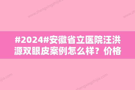 #2024#安徽省立医院汪洪源双眼皮案例怎么样？价格表更新，附坐诊医院资料