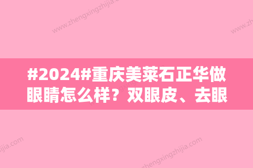 #2024#重庆美莱石正华做眼睛怎么样？双眼皮、去眼袋等案例超多！附价格