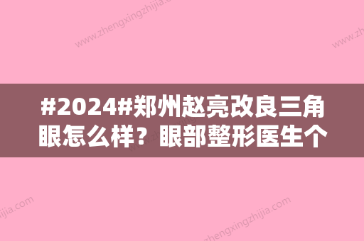 #2024#郑州赵亮改良三角眼怎么样？眼部整形医生个人资料简介公布！