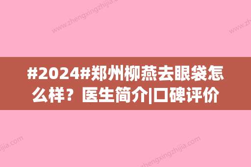 #2024#郑州柳燕去眼袋怎么样？医生简介|口碑评价|手术价格