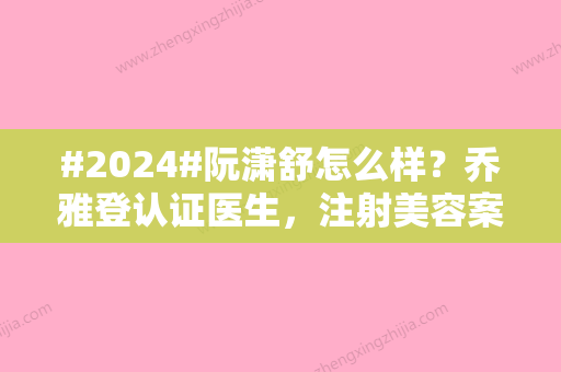 #2024#阮潇舒怎么样？乔雅登认证医生	，注射美容案例测评！