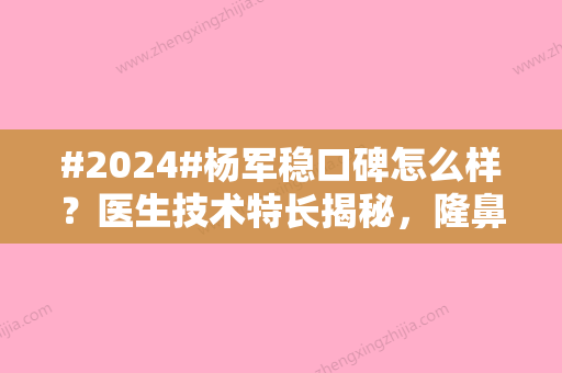 #2024#杨军稳口碑怎么样？医生技术特长揭秘	，隆鼻案例点评一览！