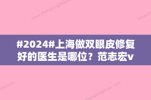 #2024#上海做双眼皮修复好的医生是哪位？范志宏vs黄一雄vs苏薇洁，谁技高一筹？