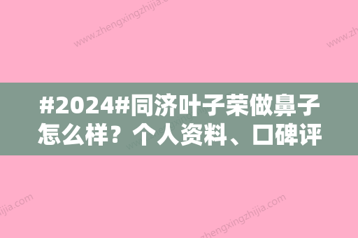 #2024#同济叶子荣做鼻子怎么样？个人资料、口碑评价曝光！