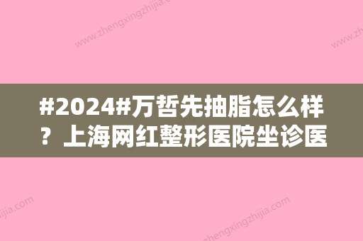 #2024#万哲先抽脂怎么样？上海网红整形医院坐诊医生简介\腰腹抽脂案例