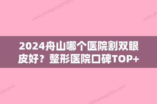 2024舟山哪个医院割双眼皮好？整形医院口碑TOP+真实案例展示！