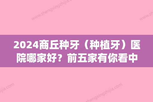 2024商丘种牙（种植牙）医院哪家好？前五家有你看中的吗？价格表(2024年种牙价格表)